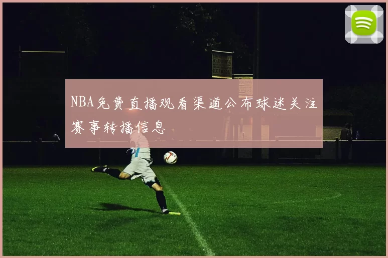 NBA免费直播观看渠道公布球迷关注赛事转播信息
