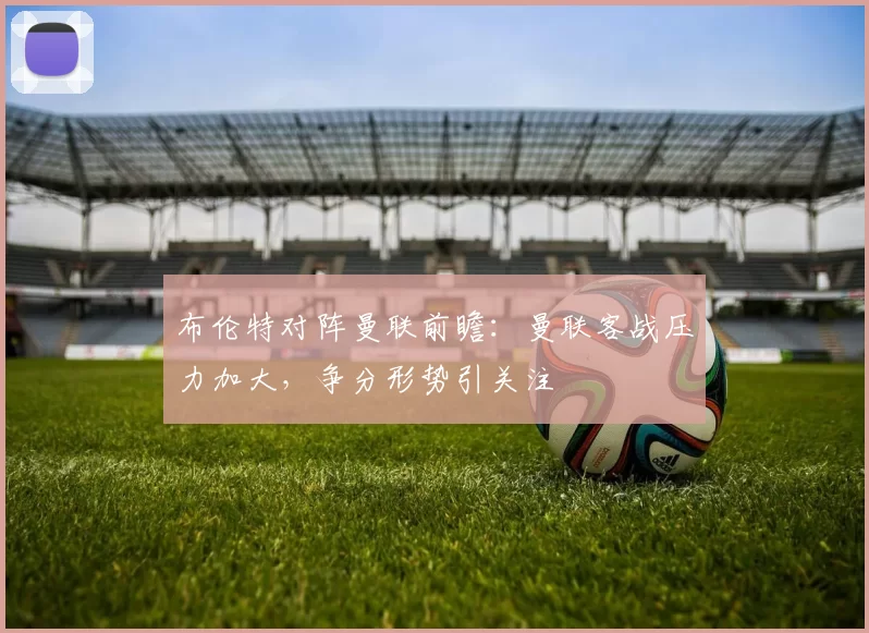 布伦特对阵曼联前瞻：曼联客战压力加大，争分形势引关注
