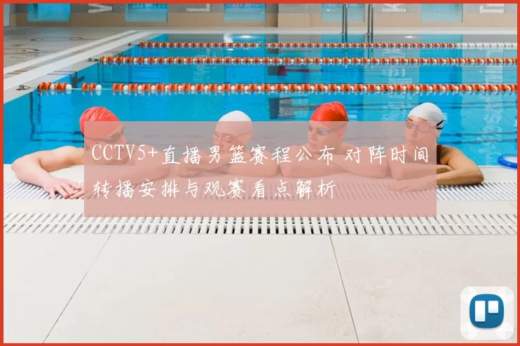 CCTV5+直播男篮赛程公布 对阵时间转播安排与观赛看点解析