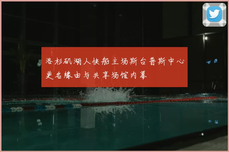 洛杉矶湖人快船主场斯台普斯中心更名缘由与共享场馆内幕