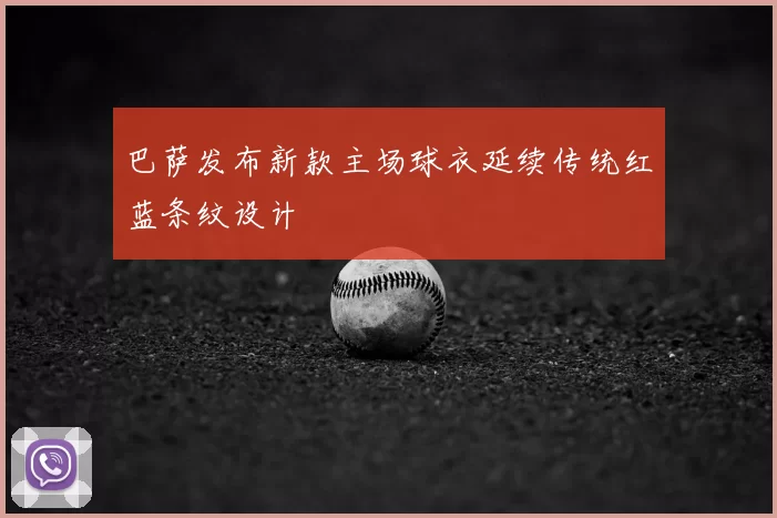 巴萨发布新款主场球衣延续传统红蓝条纹设计