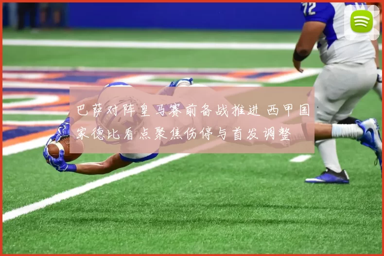 巴萨对阵皇马赛前备战推进 西甲国家德比看点聚焦伤停与首发调整