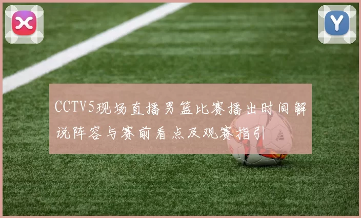 CCTV5现场直播男篮比赛播出时间解说阵容与赛前看点及观赛指引