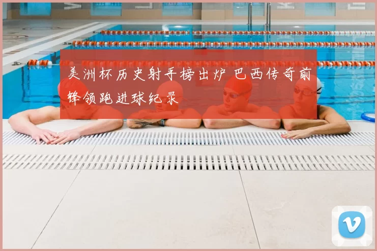 美洲杯历史射手榜出炉 巴西传奇前锋领跑进球纪录