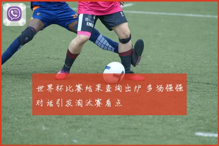 世界杯比赛结果查询出炉 多场强强对话引发淘汰赛看点