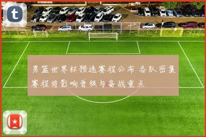 男篮世界杯预选赛程公布 各队密集赛程将影响晋级与备战重点