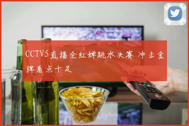 CCTV5直播全红婵跳水决赛 冲击金牌看点十足