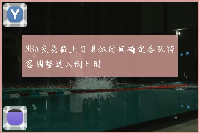 NBA交易截止日具体时间确定各队阵容调整进入倒计时