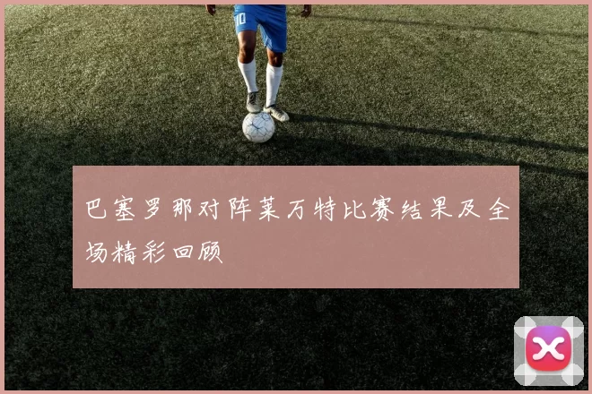 巴塞罗那对阵莱万特比赛结果及全场精彩回顾