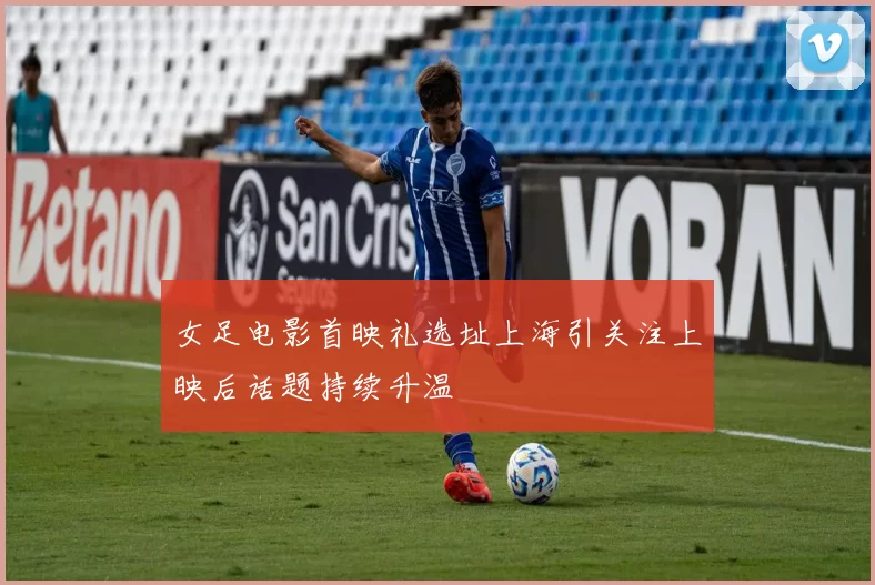 女足电影首映礼选址上海引关注上映后话题持续升温