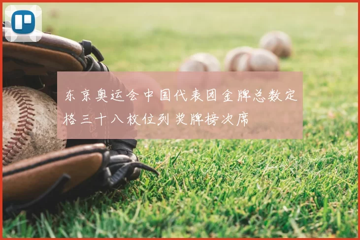 东京奥运会中国代表团金牌总数定格三十八枚位列奖牌榜次席