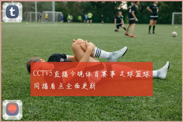 CCTV5直播今晚体育赛事 足球篮球同播看点全面更新
