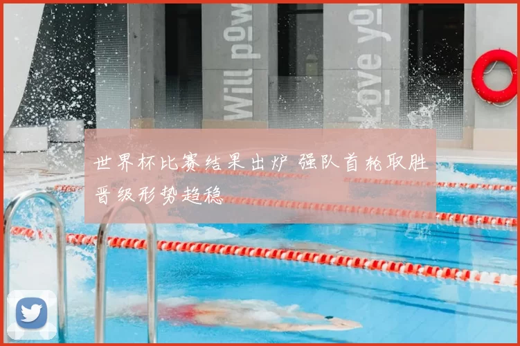 世界杯比赛结果出炉 强队首轮取胜晋级形势趋稳