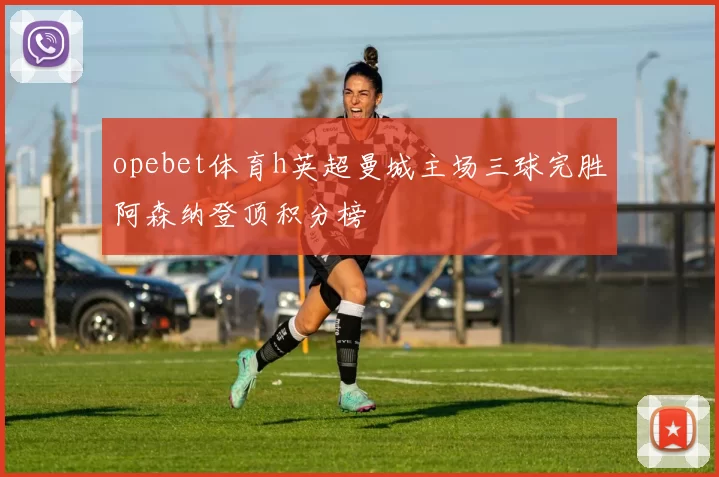 opebet体育h英超曼城主场三球完胜阿森纳登顶积分榜