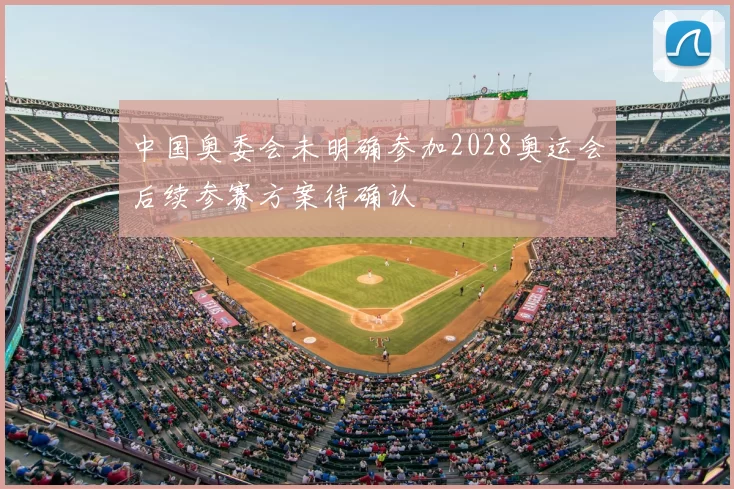 中国奥委会未明确参加2028奥运会后续参赛方案待确认