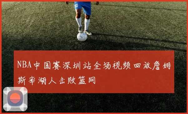 NBA中国赛深圳站全场视频回放詹姆斯率湖人击败篮网