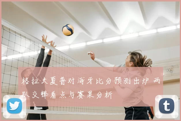格拉夫夏普对海牙比分预测出炉 两队交锋看点与赛果分析