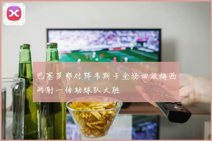 巴塞罗那对阵韦斯卡全场回放梅西两射一传助球队大胜