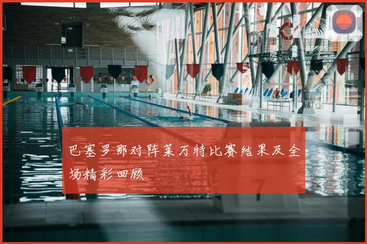 巴塞罗那对阵莱万特比赛结果及全场精彩回顾