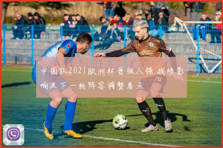 中国队2021欧洲杯晋级八强 战绩影响及下一轮阵容调整看点