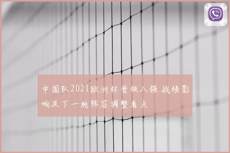 中国队2021欧洲杯晋级八强 战绩影响及下一轮阵容调整看点