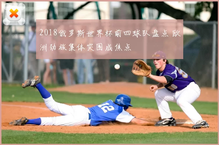 2018俄罗斯世界杯前四球队盘点 欧洲劲旅集体突围成焦点