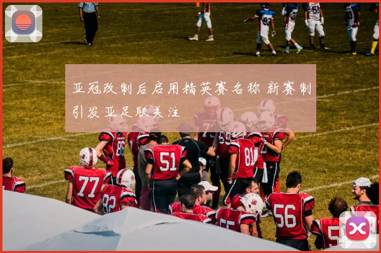 亚冠改制后启用精英赛名称 新赛制引发亚足联关注