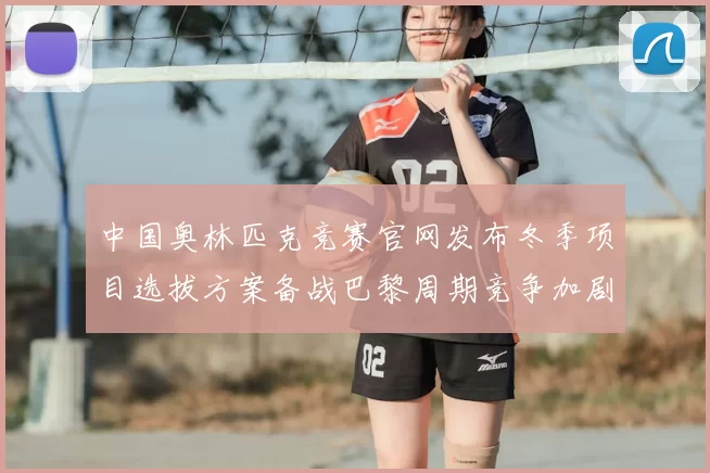 中国奥林匹克竞赛官网发布冬季项目选拔方案备战巴黎周期竞争加剧