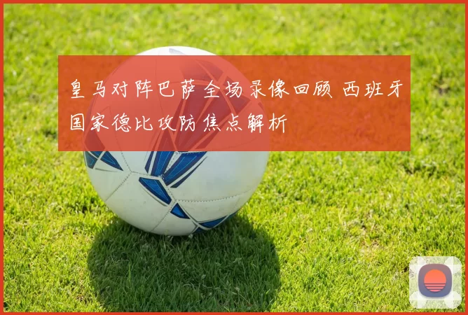 皇马对阵巴萨全场录像回顾 西班牙国家德比攻防焦点解析
