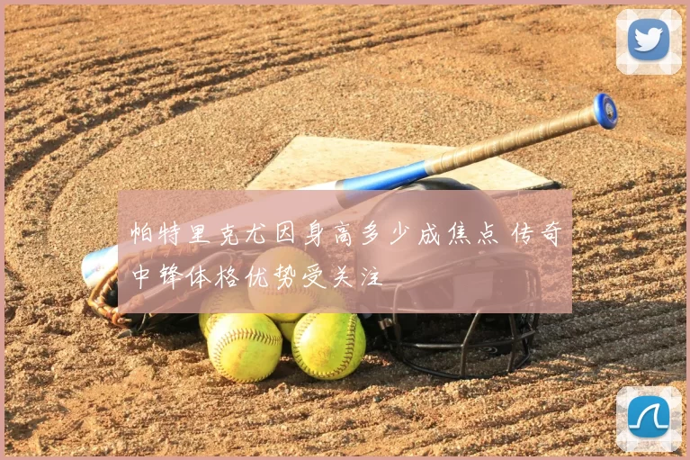 帕特里克尤因身高多少成焦点 传奇中锋体格优势受关注
